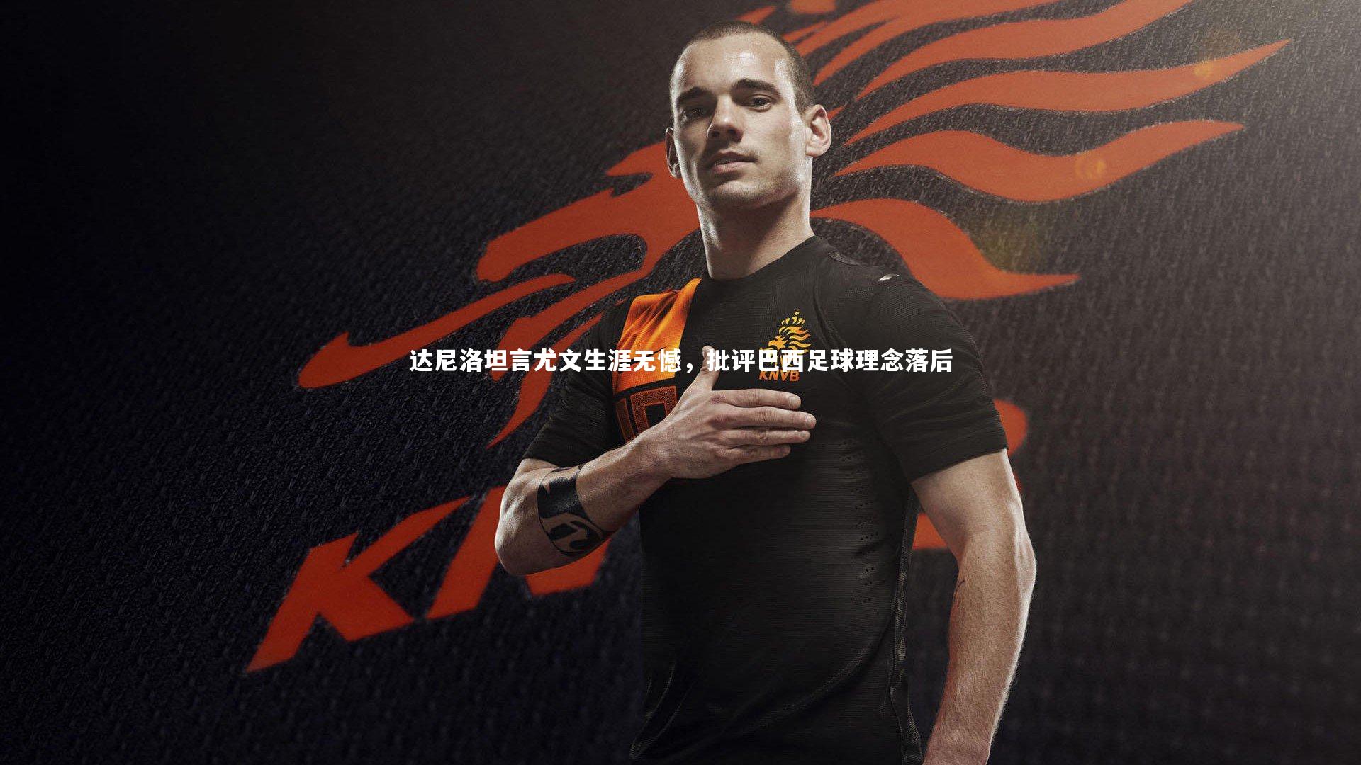 悟空体育app-达尼洛坦言尤文生涯无憾，批评巴西足球理念落后