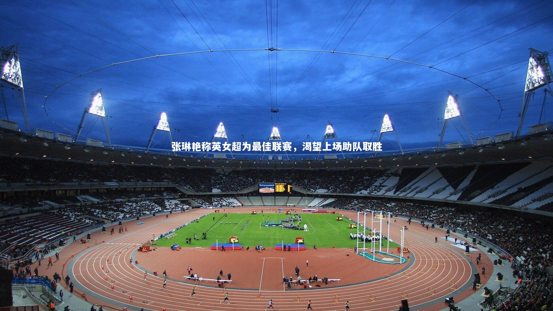 悟空体育app-张琳艳称英女超为最佳联赛，渴望上场助队取胜