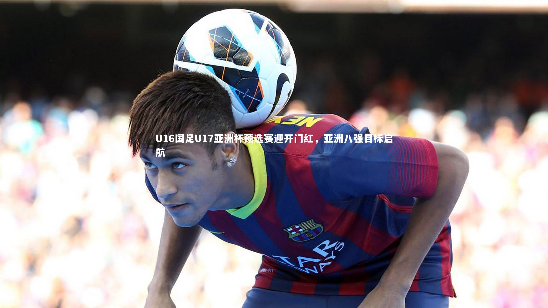 U16国足U17亚洲杯预选赛迎开门红，亚洲八强目标启航