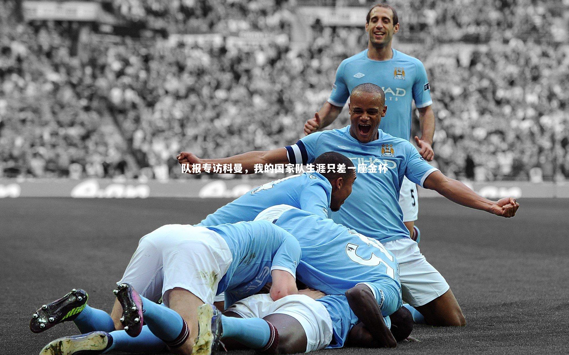 队报专访科曼，我的国家队生涯只差一座金杯
